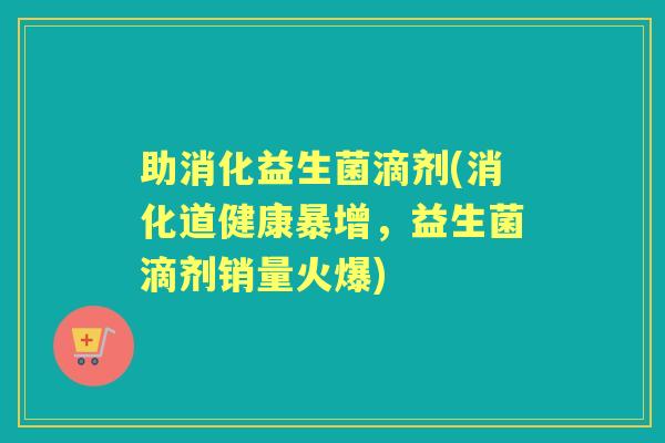 助消化益生菌滴剂(消化道健康暴增，益生菌滴剂销量火爆)