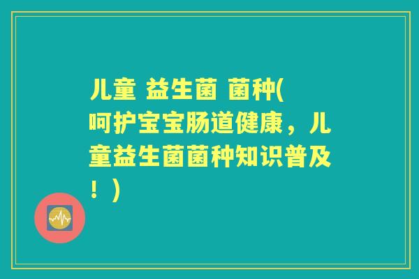 儿童 益生菌 菌种(呵护宝宝肠道健康,儿童益生菌菌种知识普及!) 儿童 益生菌 菌种(呵护宝宝肠道健康,儿童益生菌菌种知识普及!)