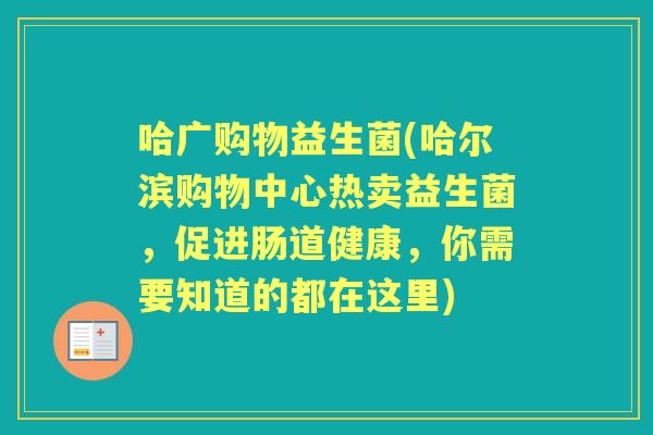 哈广购物益生菌(哈尔滨购物中心热卖益生菌,促进肠道健康,你需要知道的都在这里) 哈广购物益生菌(哈尔滨购物中心热卖益生菌,促进肠道健康,你需要知道的都在这里)