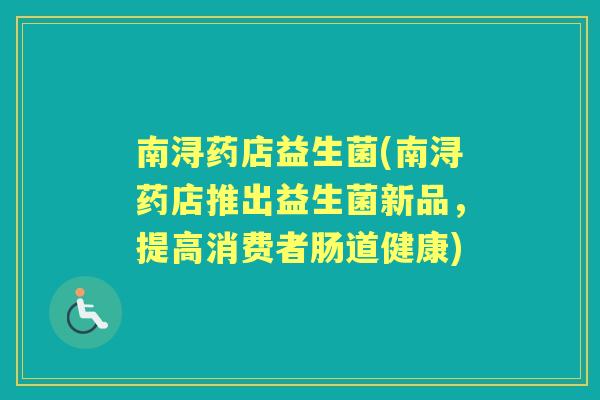 南浔药店益生菌(南浔药店推出益生菌新品，提高消费者肠道健康)