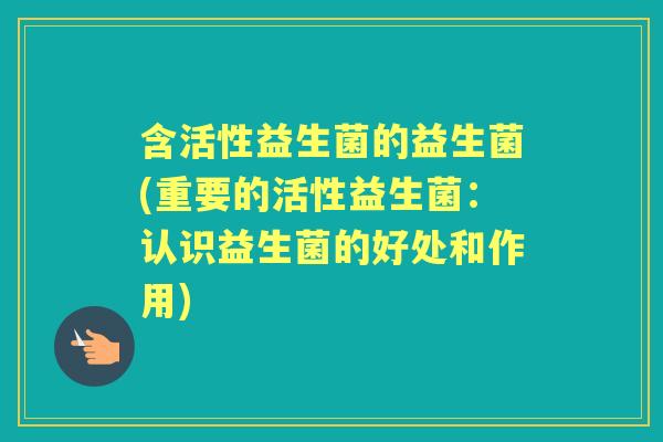 含活性益生菌的益生菌(重要的活性益生菌：认识益生菌的好处和作用)