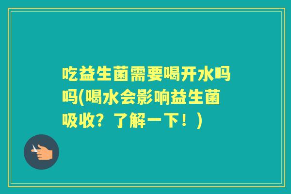 吃益生菌需要喝开水吗吗(喝水会影响益生菌吸收？了解一下！)