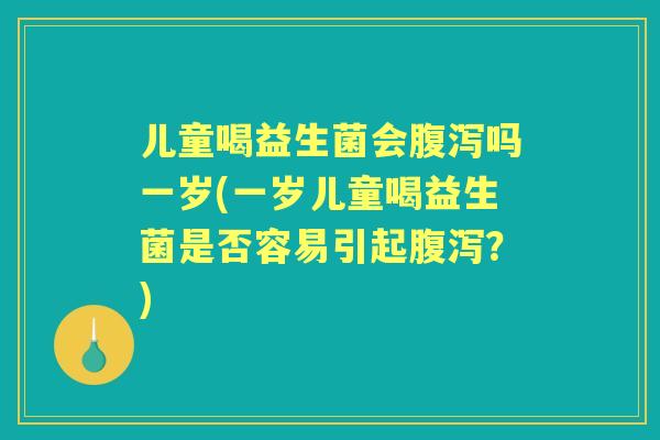儿童喝益生菌会吗一岁(一岁儿童喝益生菌是否容易引起?) 儿童喝益生菌会吗一岁(一岁儿童喝益生菌是否容易引起?)