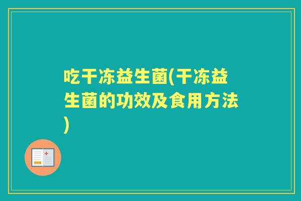 吃干冻益生菌(干冻益生菌的功效及食用方法) 吃干冻益生菌(干冻益生菌的功效及食用方法)