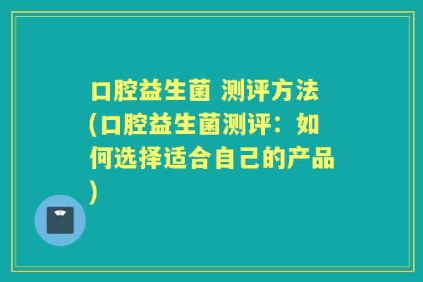 口腔益生菌 测评方法(口腔益生菌测评:如何选择适合自己的产品) 口腔益生菌 测评方法(口腔益生菌测评:如何选择适合自己的产品)