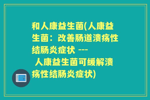 和人康益生菌(人康益生菌:改善肠道溃疡性结症状 --- 人康益生菌可缓解溃疡性结症状) 和人康益生菌(人康益生菌:改善肠道溃疡性结症状 --- 人康益生菌可缓解溃疡性结症状)