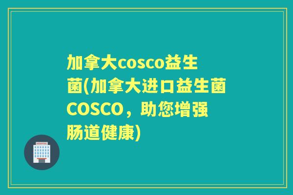 加拿大cosco益生菌(加拿大进口益生菌COSCO，助您增强肠道健康)