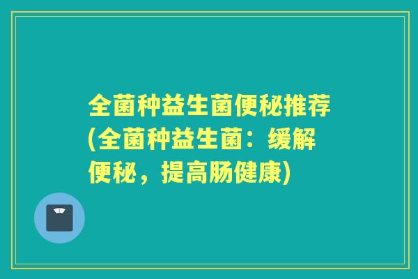 全菌种益生菌推荐(全菌种益生菌:缓解,提高肠健康) 全菌种益生菌推荐(全菌种益生菌:缓解,提高肠健康)