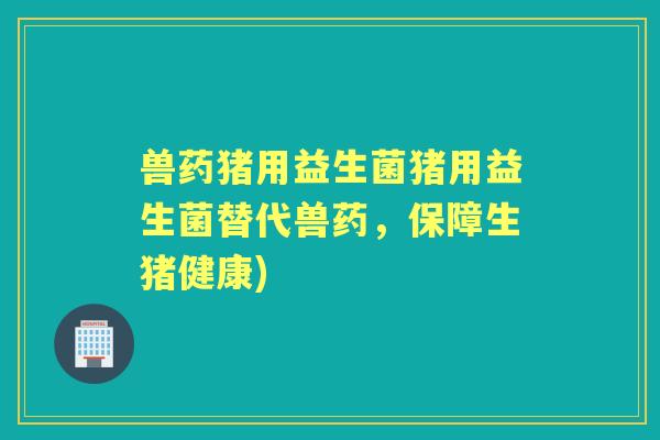 兽药猪用益生菌猪用益生菌替代兽药,保障生猪健康) 兽药猪用益生菌猪用益生菌替代兽药,保障生猪健康)