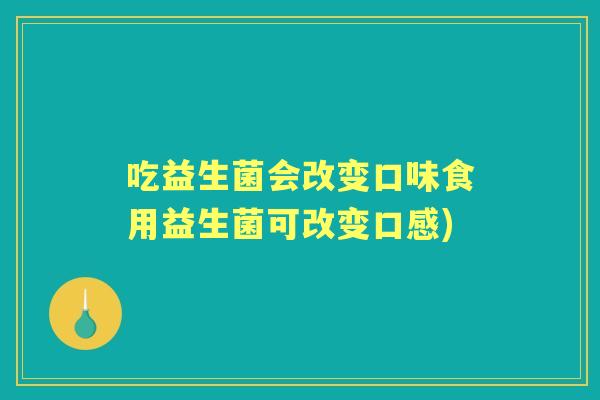 吃益生菌会改变口味食用益生菌可改变口感) 吃益生菌会改变口味食用益生菌可改变口感)