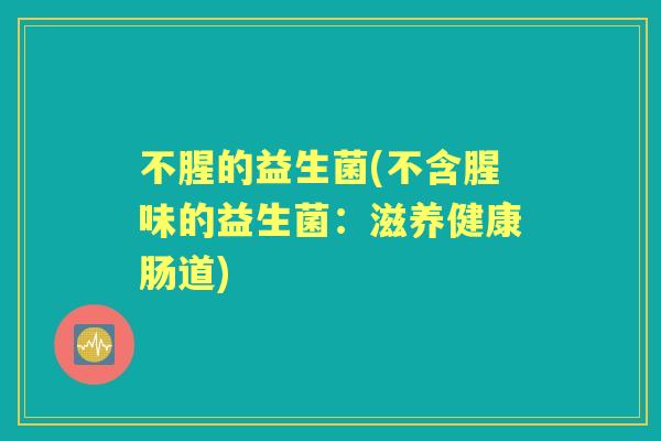 不腥的益生菌(不含腥味的益生菌：滋养健康肠道)