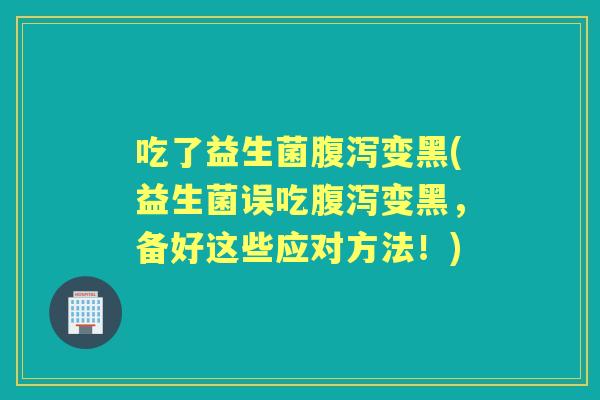 吃了益生菌变黑(益生菌误吃变黑，备好这些应对方法！)