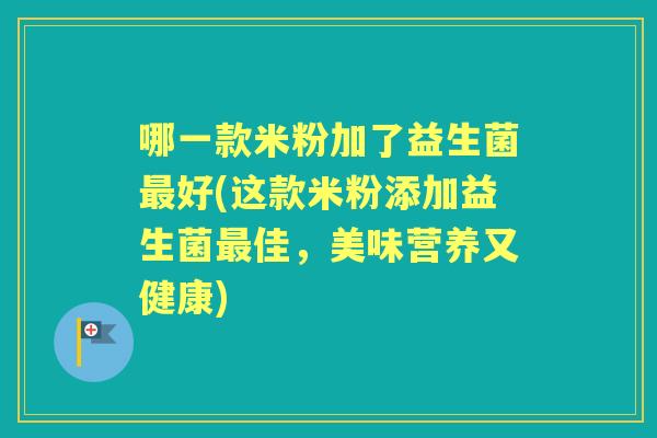 哪一款米粉加了益生菌好(这款米粉添加益生菌佳,美味营养又健康) 哪一款米粉加了益生菌好(这款米粉添加益生菌佳,美味营养又健康)