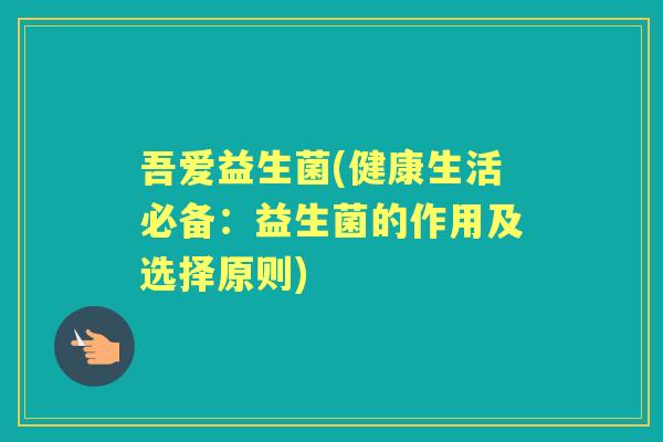 吾爱益生菌(健康生活必备:益生菌的作用及选择原则) 吾爱益生菌(健康生活必备:益生菌的作用及选择原则)