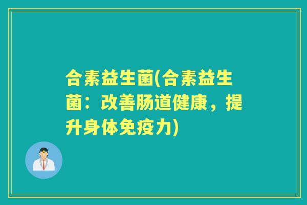 合素益生菌(合素益生菌:改善肠道健康,提升身体力) 合素益生菌(合素益生菌:改善肠道健康,提升身体力)