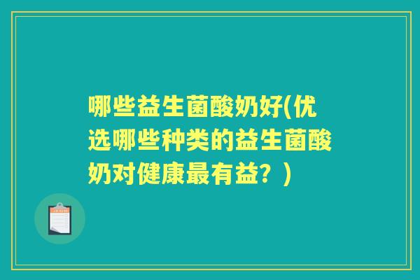 哪些益生菌酸奶好(优选哪些种类的益生菌酸奶对健康有益?) 哪些益生菌酸奶好(优选哪些种类的益生菌酸奶对健康有益?)