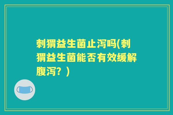 刺猬益生菌止泻吗(刺猬益生菌能否有效缓解?) 刺猬益生菌止泻吗(刺猬益生菌能否有效缓解?)