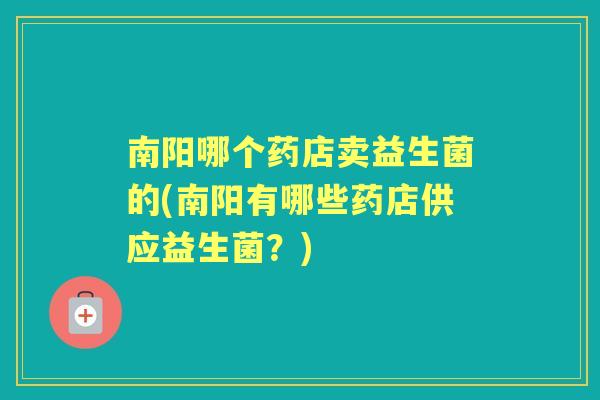 南阳哪个药店卖益生菌的(南阳有哪些药店供应益生菌？)