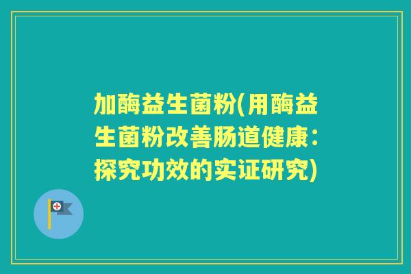 加酶益生菌粉(用酶益生菌粉改善肠道健康：探究功效的实证研究)