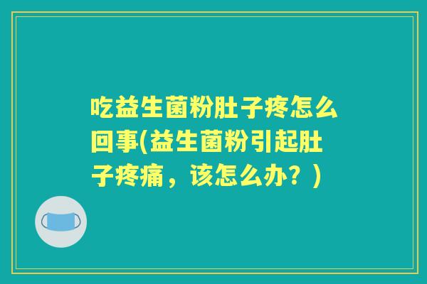 吃益生菌粉肚子疼怎么回事(益生菌粉引起肚子，该怎么办？)
