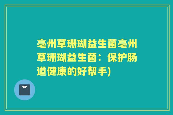 亳州草珊瑚益生菌亳州草珊瑚益生菌：保护肠道健康的好帮手)