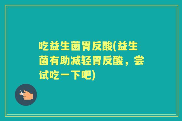 吃益生菌胃反酸(益生菌有助减轻胃反酸,尝试吃一下吧) 吃益生菌胃反酸(益生菌有助减轻胃反酸,尝试吃一下吧)
