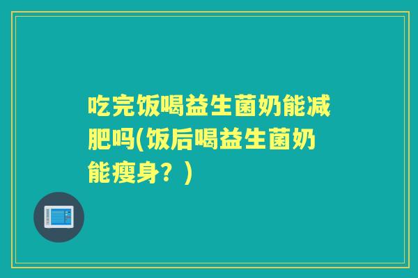 吃完饭喝益生菌奶能吗(饭后喝益生菌奶能瘦身?) 吃完饭喝益生菌奶能吗(饭后喝益生菌奶能瘦身?)