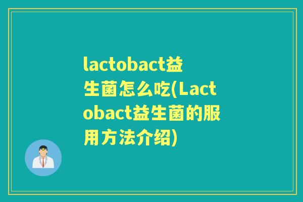 lactobact益生菌怎么吃(Lactobact益生菌的服用方法介绍) lactobact益生菌怎么吃(Lactobact益生菌的服用方法介绍)