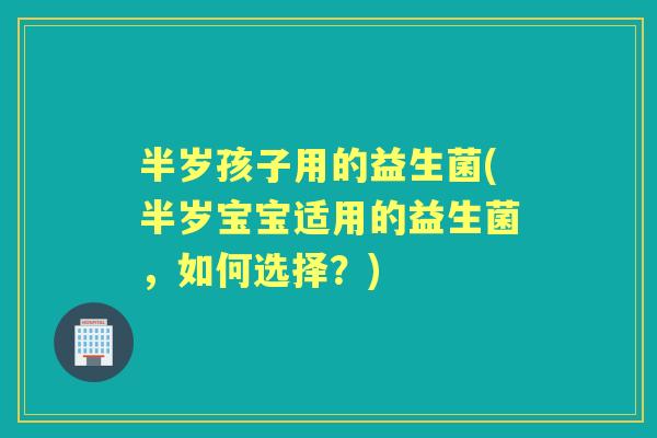 半岁孩子用的益生菌(半岁宝宝适用的益生菌,如何选择?) 半岁孩子用的益生菌(半岁宝宝适用的益生菌,如何选择?)