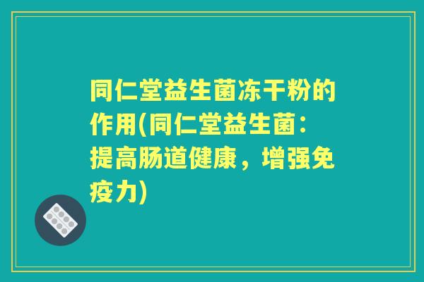 同仁堂益生菌冻干粉的作用(同仁堂益生菌：提高肠道健康，增强力)