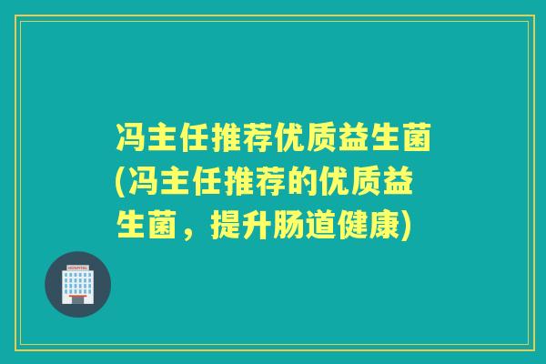 冯主任推荐优质益生菌(冯主任推荐的优质益生菌，提升肠道健康)