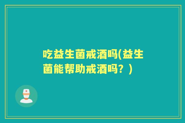 吃益生菌戒酒吗(益生菌能帮助戒酒吗？)