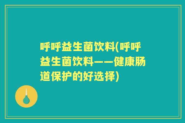 呼呼益生菌饮料(呼呼益生菌饮料——健康肠道保护的好选择) 呼呼益生菌饮料(呼呼益生菌饮料——健康肠道保护的好选择)