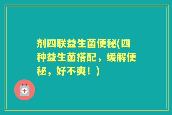 剂四联益生菌(四种益生菌搭配,缓解,好不爽!) 剂四联益生菌(四种益生菌搭配,缓解,好不爽!)