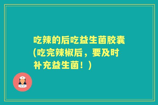 吃辣的后吃益生菌胶囊(吃完辣椒后,要及时补充益生菌!) 吃辣的后吃益生菌胶囊(吃完辣椒后,要及时补充益生菌!)