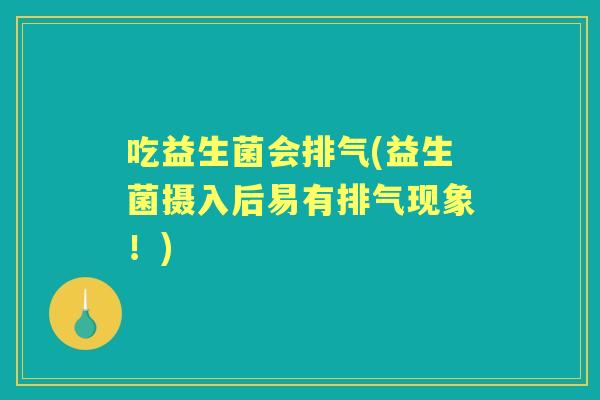 吃益生菌会排气(益生菌摄入后易有排气现象!) 吃益生菌会排气(益生菌摄入后易有排气现象!)