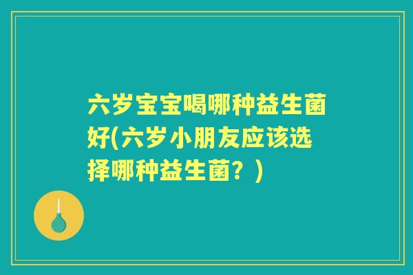 六岁宝宝喝哪种益生菌好(六岁小朋友应该选择哪种益生菌?) 六岁宝宝喝哪种益生菌好(六岁小朋友应该选择哪种益生菌?)
