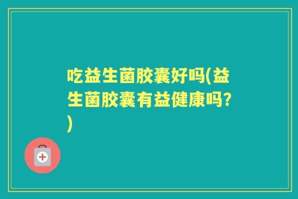 吃益生菌胶囊好吗(益生菌胶囊有益健康吗？)