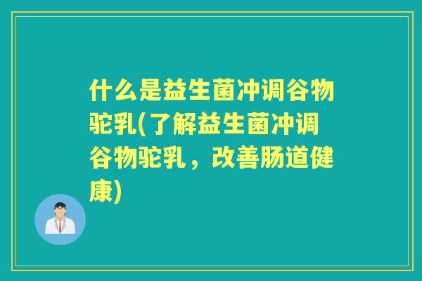 什么是益生菌冲调谷物驼乳(了解益生菌冲调谷物驼乳,改善肠道健康) 什么是益生菌冲调谷物驼乳(了解益生菌冲调谷物驼乳,改善肠道健康)