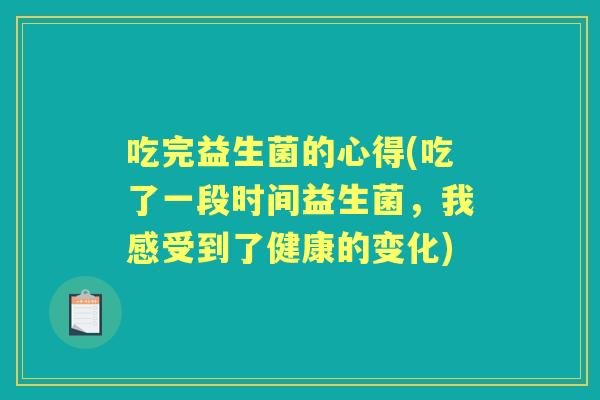 吃完益生菌的心得(吃了一段时间益生菌，我感受到了健康的变化)