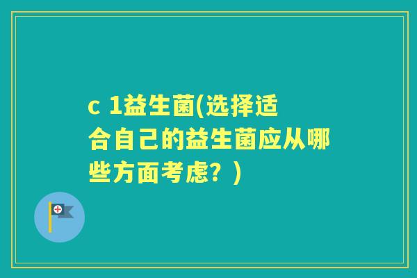 c 1益生菌(选择适合自己的益生菌应从哪些方面考虑？)