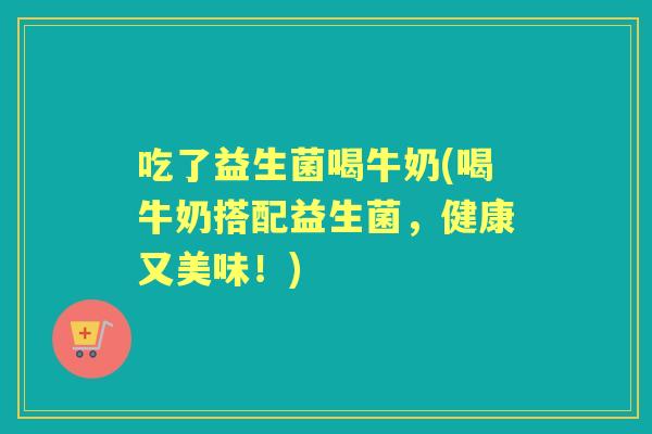 吃了益生菌喝牛奶(喝牛奶搭配益生菌，健康又美味！)