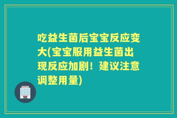 吃益生菌后宝宝反应变大(宝宝服用益生菌出现反应加剧！建议注意调整用量)