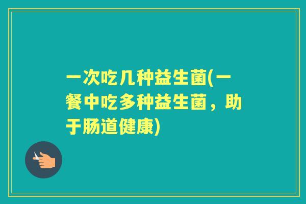 一次吃几种益生菌(一餐中吃多种益生菌，助于肠道健康)