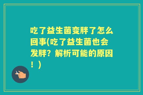 吃了益生菌变胖了怎么回事(吃了益生菌也会发胖?解析可能的原因!) 吃了益生菌变胖了怎么回事(吃了益生菌也会发胖?解析可能的原因!)