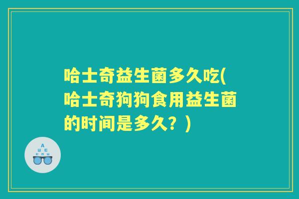 哈士奇益生菌多久吃(哈士奇狗狗食用益生菌的时间是多久？)