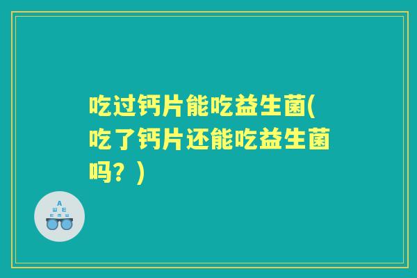 吃过钙片能吃益生菌(吃了钙片还能吃益生菌吗？)