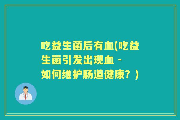 吃益生菌后有(吃益生菌引发出现 - 如何维护肠道健康?) 吃益生菌后有(吃益生菌引发出现 - 如何维护肠道健康?)