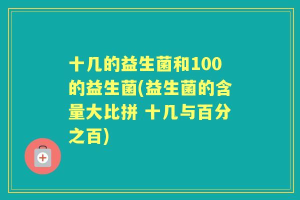十几的益生菌和100的益生菌(益生菌的含量大比拼 十几与百分之百)