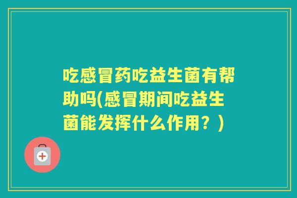 吃药吃益生菌有帮助吗(期间吃益生菌能发挥什么作用?) 吃药吃益生菌有帮助吗(期间吃益生菌能发挥什么作用?)